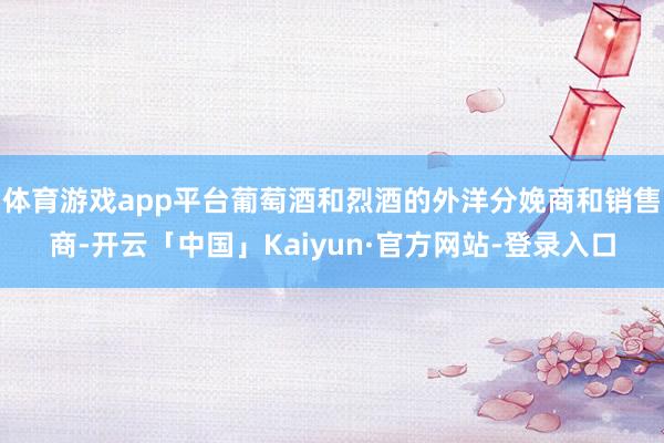 体育游戏app平台葡萄酒和烈酒的外洋分娩商和销售商-开云「中国」Kaiyun·官方网站-登录入口