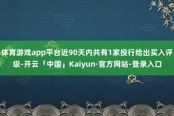 体育游戏app平台近90天内共有1家投行给出买入评级-开云「中国」Kaiyun·官方网站-登录入口