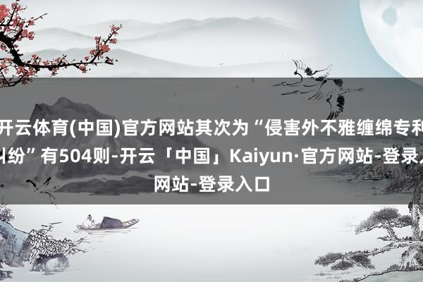 开云体育(中国)官方网站其次为“侵害外不雅缠绵专利权纠纷”有504则-开云「中国」Kaiyun·官方网站-登录入口