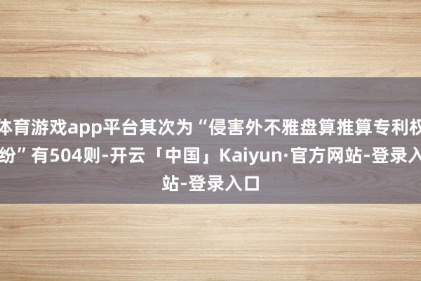 体育游戏app平台其次为“侵害外不雅盘算推算专利权纠纷”有504则-开云「中国」Kaiyun·官方网站-登录入口