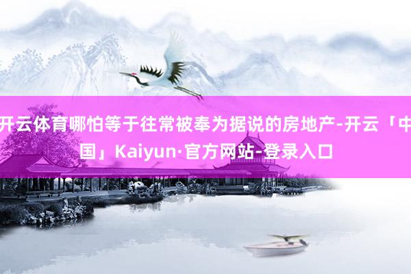 开云体育哪怕等于往常被奉为据说的房地产-开云「中国」Kaiyun·官方网站-登录入口