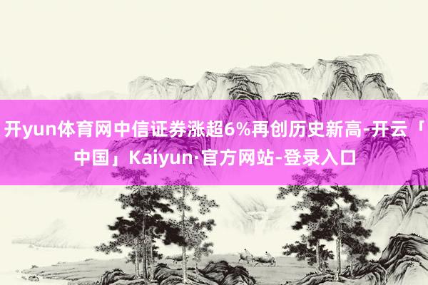 开yun体育网中信证券涨超6%再创历史新高-开云「中国」Kaiyun·官方网站-登录入口