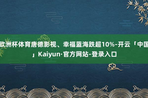 欧洲杯体育唐德影视、幸福蓝海跌超10%-开云「中国」Kaiyun·官方网站-登录入口