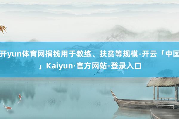 开yun体育网捐钱用于教练、扶贫等规模-开云「中国」Kaiyun·官方网站-登录入口