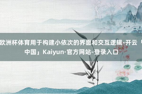 欧洲杯体育用于构建小依次的界面和交互逻辑-开云「中国」Kaiyun·官方网站-登录入口