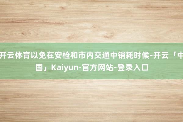 开云体育以免在安检和市内交通中销耗时候-开云「中国」Kaiyun·官方网站-登录入口