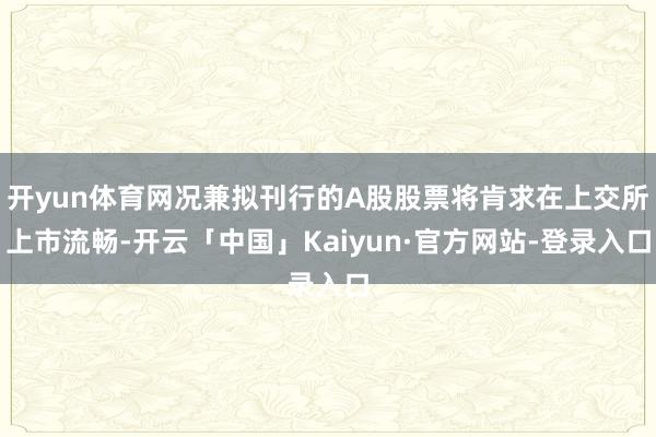 开yun体育网况兼拟刊行的A股股票将肯求在上交所上市流畅-开云「中国」Kaiyun·官方网站-登录入口