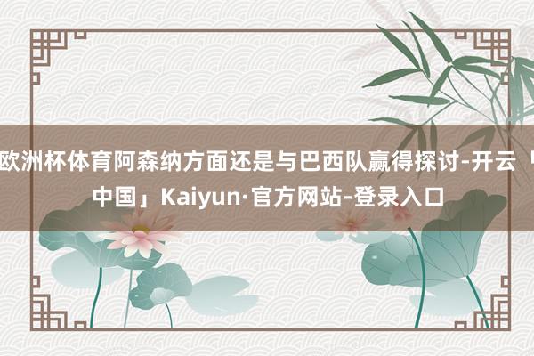 欧洲杯体育阿森纳方面还是与巴西队赢得探讨-开云「中国」Kaiyun·官方网站-登录入口