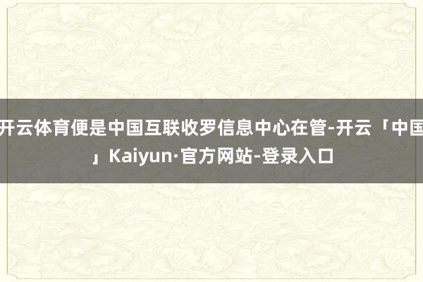 开云体育便是中国互联收罗信息中心在管-开云「中国」Kaiyun·官方网站-登录入口