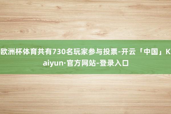 欧洲杯体育共有730名玩家参与投票-开云「中国」Kaiyun·官方网站-登录入口