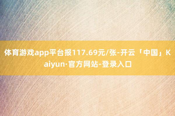 体育游戏app平台报117.69元/张-开云「中国」Kaiyun·官方网站-登录入口