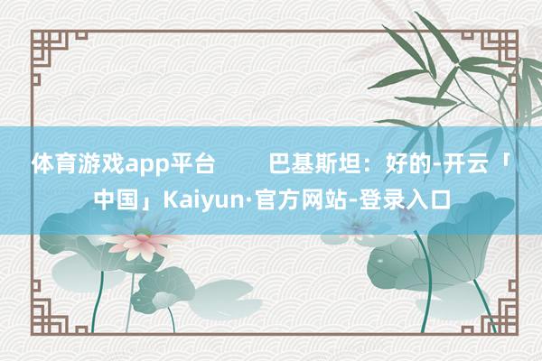 体育游戏app平台        巴基斯坦：好的-开云「中国」Kaiyun·官方网站-登录入口