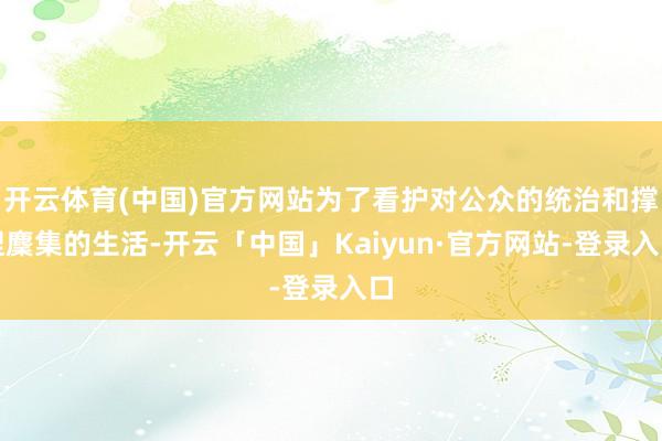 开云体育(中国)官方网站为了看护对公众的统治和撑捏麇集的生活-开云「中国」Kaiyun·官方网站-登录入口