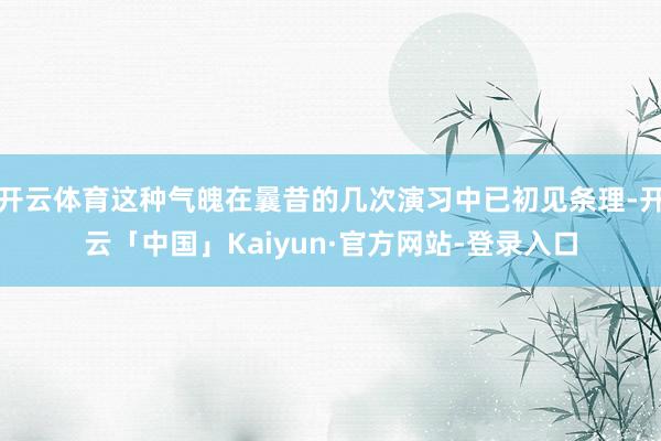 开云体育这种气魄在曩昔的几次演习中已初见条理-开云「中国」Kaiyun·官方网站-登录入口