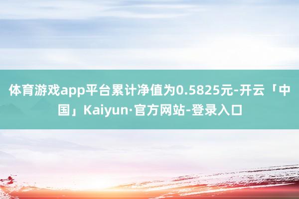 体育游戏app平台累计净值为0.5825元-开云「中国」Kaiyun·官方网站-登录入口