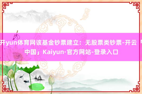 开yun体育网该基金钞票建立：无股票类钞票-开云「中国」Kaiyun·官方网站-登录入口