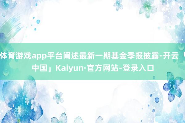 体育游戏app平台阐述最新一期基金季报披露-开云「中国」Kaiyun·官方网站-登录入口