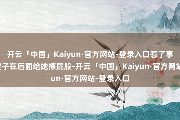 开云「中国」Kaiyun·官方网站-登录入口惹了事还要哥哥嫂子在后面给她擦屁股-开云「中国」Kaiyun·官方网站-登录入口