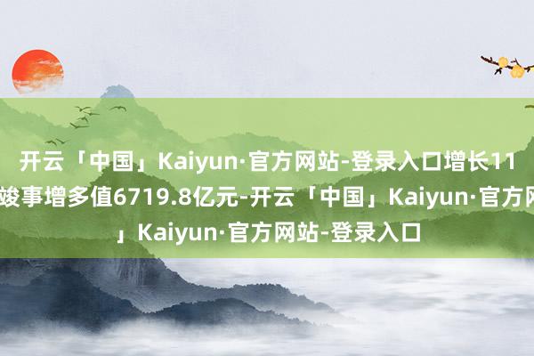 开云「中国」Kaiyun·官方网站-登录入口增长11.9%；金融业竣事增多值6719.8亿元-开云「中国」Kaiyun·官方网站-登录入口