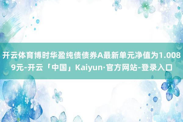 开云体育博时华盈纯债债券A最新单元净值为1.0089元-开云「中国」Kaiyun·官方网站-登录入口