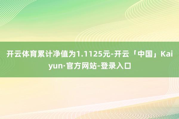 开云体育累计净值为1.1125元-开云「中国」Kaiyun·官方网站-登录入口