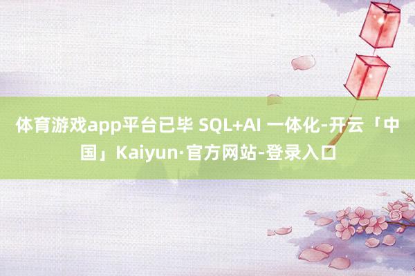 体育游戏app平台已毕 SQL+AI 一体化-开云「中国」Kaiyun·官方网站-登录入口