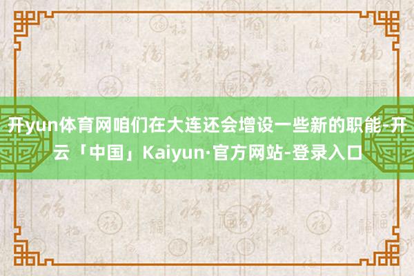 开yun体育网咱们在大连还会增设一些新的职能-开云「中国」Kaiyun·官方网站-登录入口