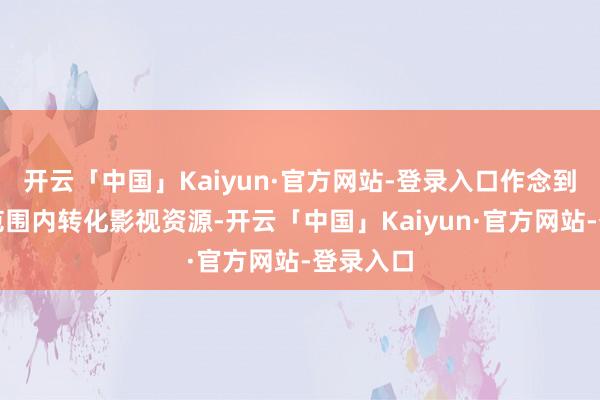 开云「中国」Kaiyun·官方网站-登录入口作念到在全球范围内转化影视资源-开云「中国」Kaiyun·官方网站-登录入口