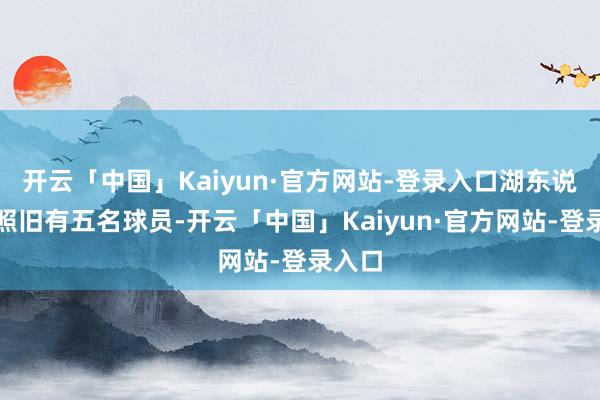 开云「中国」Kaiyun·官方网站-登录入口湖东说念主照旧有五名球员-开云「中国」Kaiyun·官方网站-登录入口