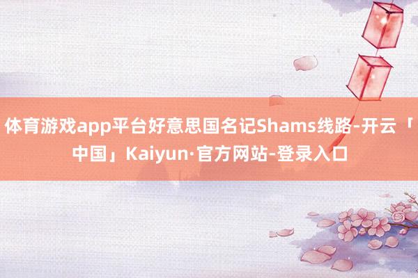 体育游戏app平台好意思国名记Shams线路-开云「中国」Kaiyun·官方网站-登录入口