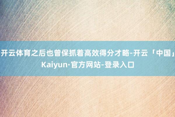 开云体育之后也曾保抓着高效得分才略-开云「中国」Kaiyun·官方网站-登录入口