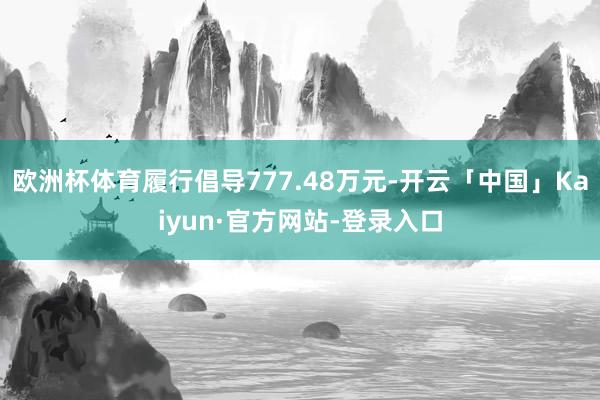 欧洲杯体育履行倡导777.48万元-开云「中国」Kaiyun·官方网站-登录入口