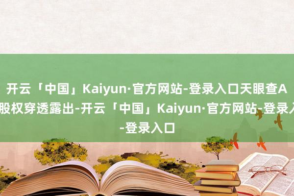 开云「中国」Kaiyun·官方网站-登录入口天眼查APP股权穿透露出-开云「中国」Kaiyun·官方网站-登录入口