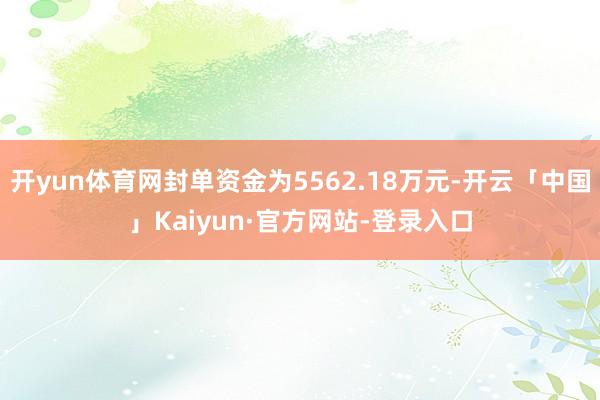 开yun体育网封单资金为5562.18万元-开云「中国」Kaiyun·官方网站-登录入口