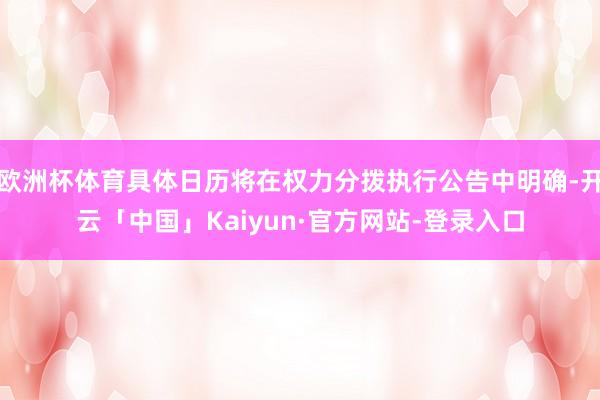 欧洲杯体育具体日历将在权力分拨执行公告中明确-开云「中国」Kaiyun·官方网站-登录入口