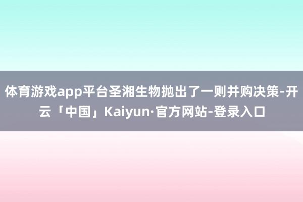 体育游戏app平台圣湘生物抛出了一则并购决策-开云「中国」Kaiyun·官方网站-登录入口