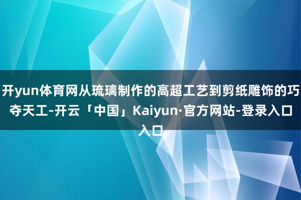 开yun体育网从琉璃制作的高超工艺到剪纸雕饰的巧夺天工-开云「中国」Kaiyun·官方网站-登录入口