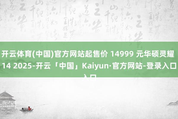 开云体育(中国)官方网站起售价 14999 元华硕灵耀 14 2025-开云「中国」Kaiyun·官方网站-登录入口